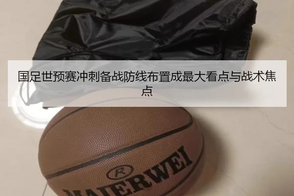 国足世预赛冲刺备战防线布置成最大看点与战术焦点