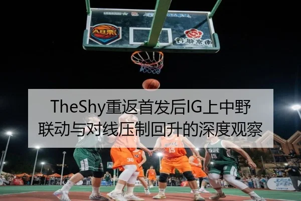 TheShy重返首发后IG上中野联动与对线压制回升的深度观察